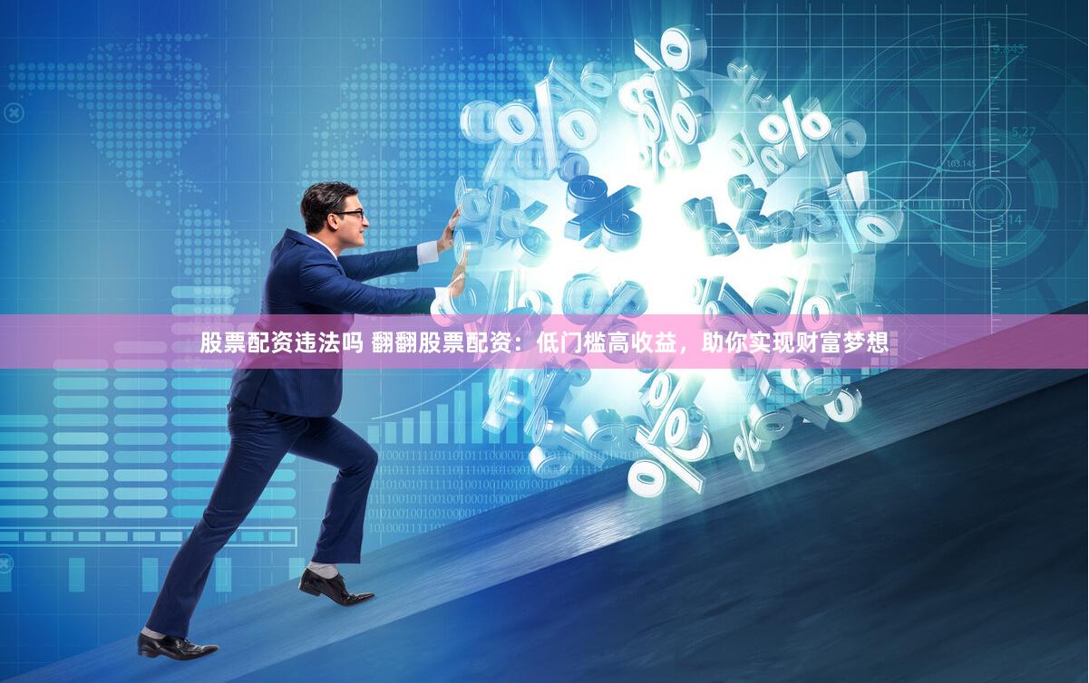 股票配资违法吗 翻翻股票配资：低门槛高收益，助你实现财富梦想
