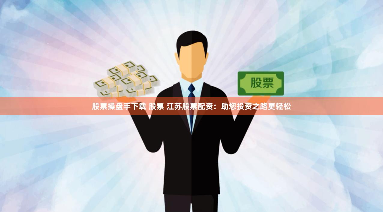 股票操盘手下载 股票 江苏股票配资：助您投资之路更轻松