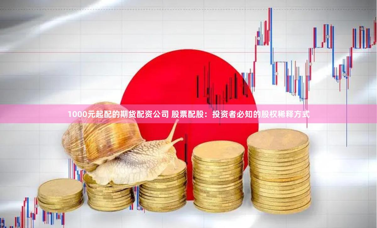 1000元起配的期货配资公司 股票配股：投资者必知的股权稀释方式