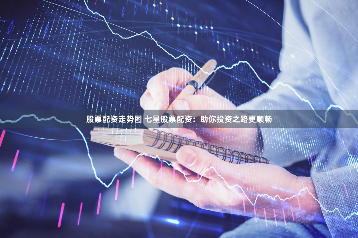 股票配资走势图 七星股票配资：助你投资之路更顺畅