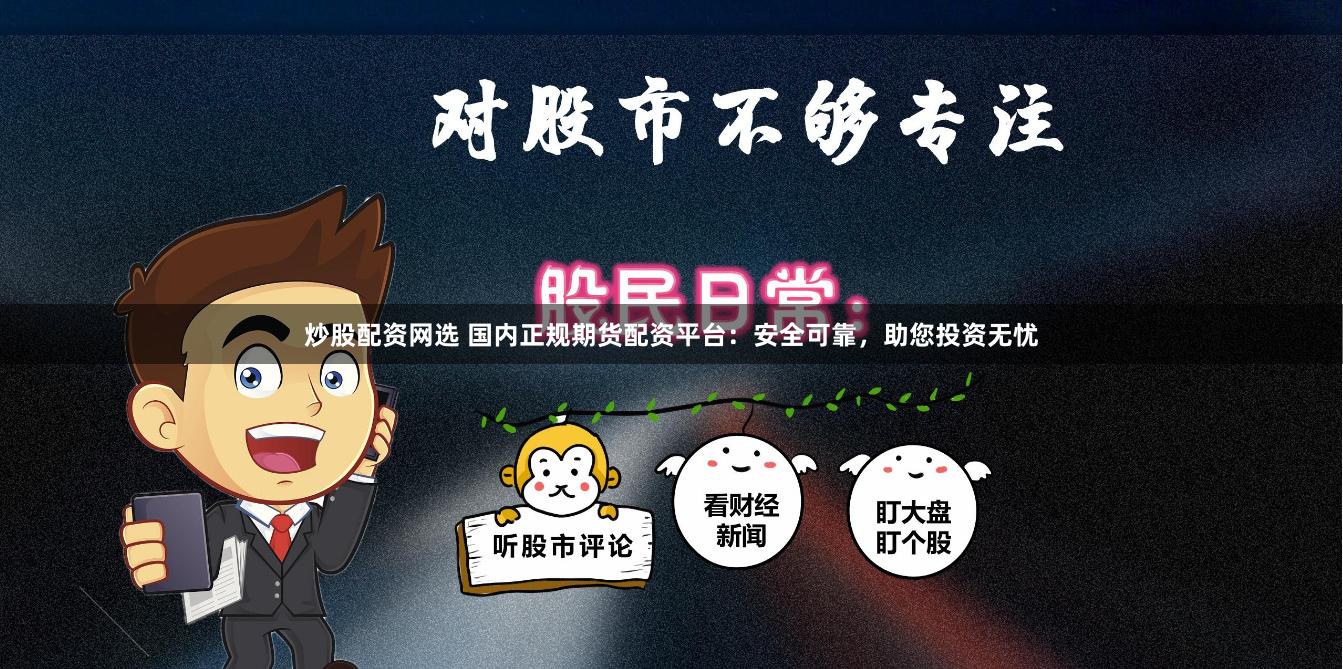 炒股配资网选 国内正规期货配资平台：安全可靠，助您投资无忧