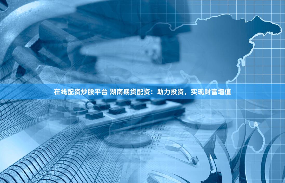 在线配资炒股平台 湖南期货配资：助力投资，实现财富增值