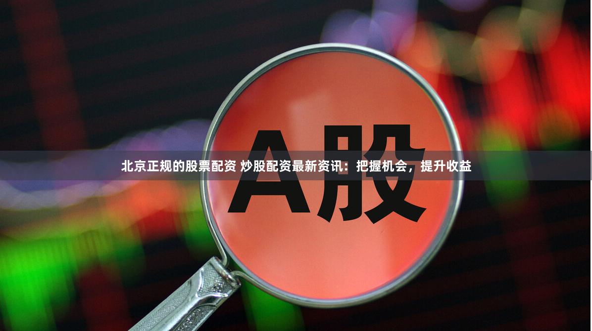 北京正规的股票配资 炒股配资最新资讯：把握机会，提升收益