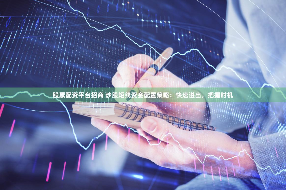 股票配资平台招商 炒股短线资金配置策略：快速进出，把握时机