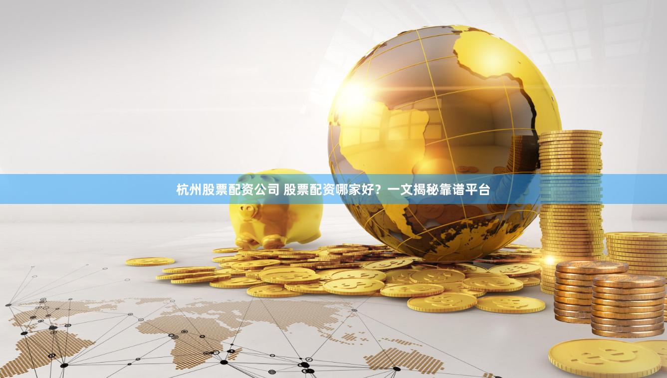 杭州股票配资公司 股票配资哪家好？一文揭秘靠谱平台