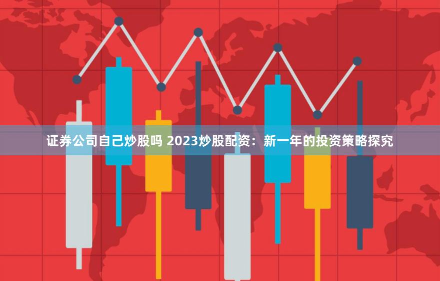 证券公司自己炒股吗 2023炒股配资：新一年的投资策略探究