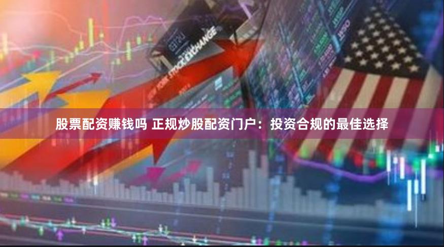 股票配资赚钱吗 正规炒股配资门户：投资合规的最佳选择