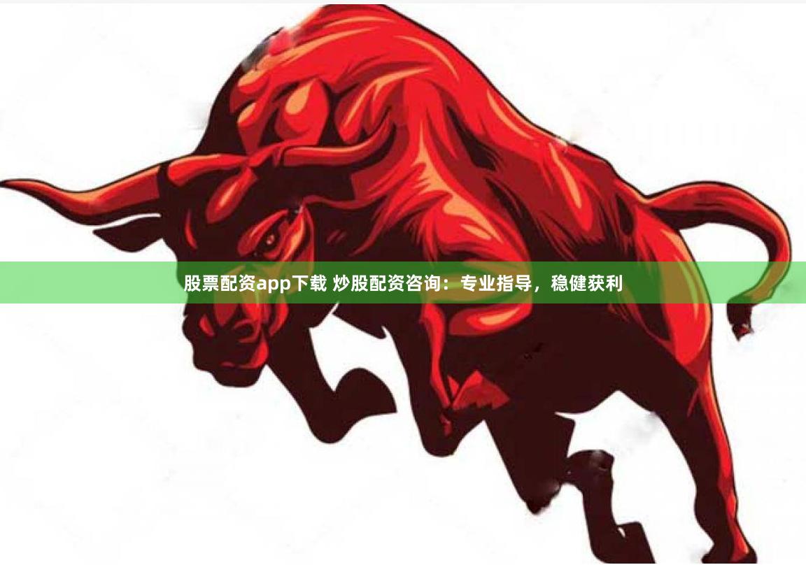 股票配资app下载 炒股配资咨询：专业指导，稳健获利