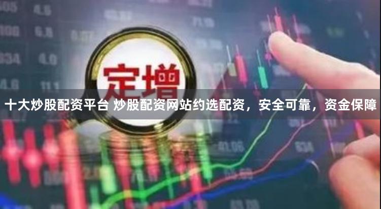 十大炒股配资平台 炒股配资网站约选配资，安全可靠，资金保障