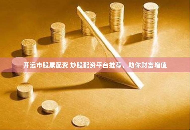开远市股票配资 炒股配资平台推荐，助你财富增值