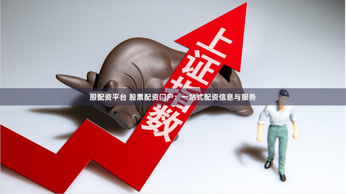 股配资平台 股票配资门户：一站式配资信息与服务