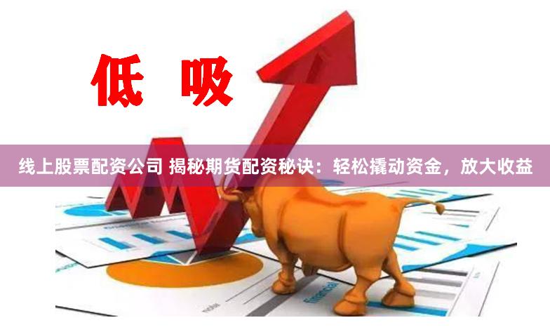 线上股票配资公司 揭秘期货配资秘诀：轻松撬动资金，放大收益