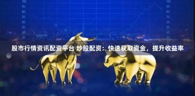 股市行情资讯配资平台 炒股配资：快速获取资金，提升收益率