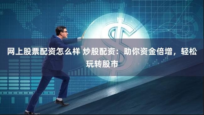 网上股票配资怎么样 炒股配资：助你资金倍增，轻松玩转股市