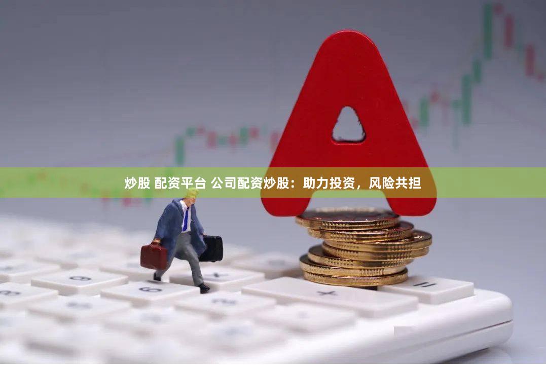 炒股 配资平台 公司配资炒股：助力投资，风险共担