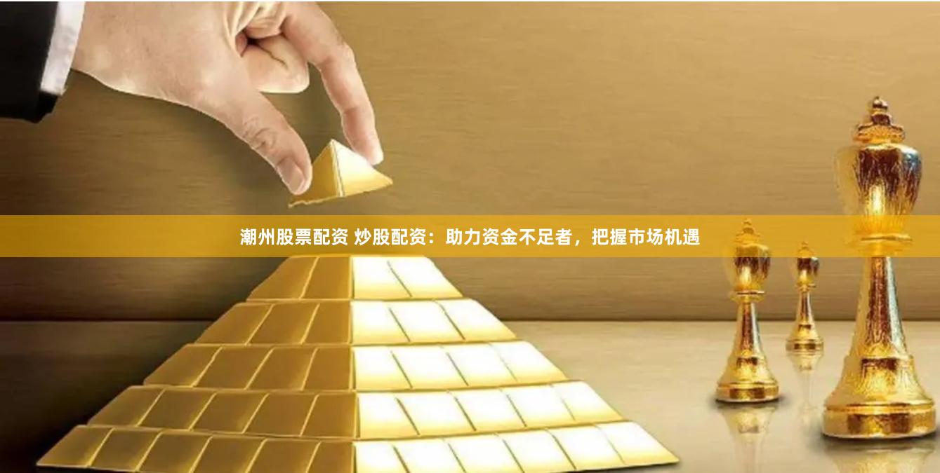 潮州股票配资 炒股配资：助力资金不足者，把握市场机遇
