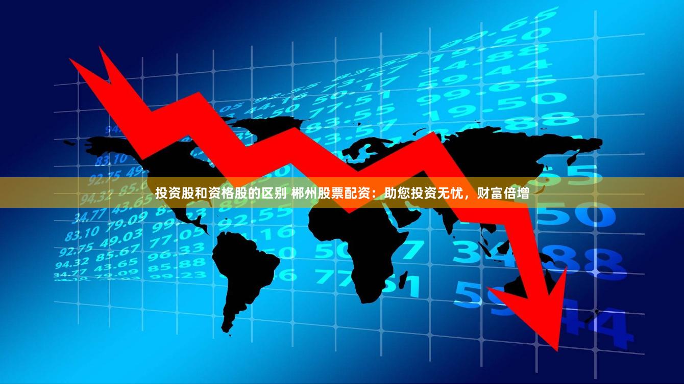 投资股和资格股的区别 郴州股票配资：助您投资无忧，财富倍增