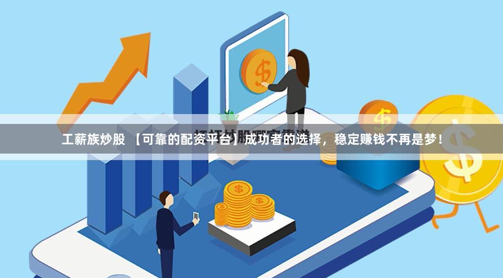 工薪族炒股 【可靠的配资平台】成功者的选择，稳定赚钱不再是梦！