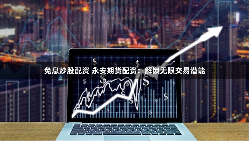 免息炒股配资 永安期货配资：解锁无限交易潜能