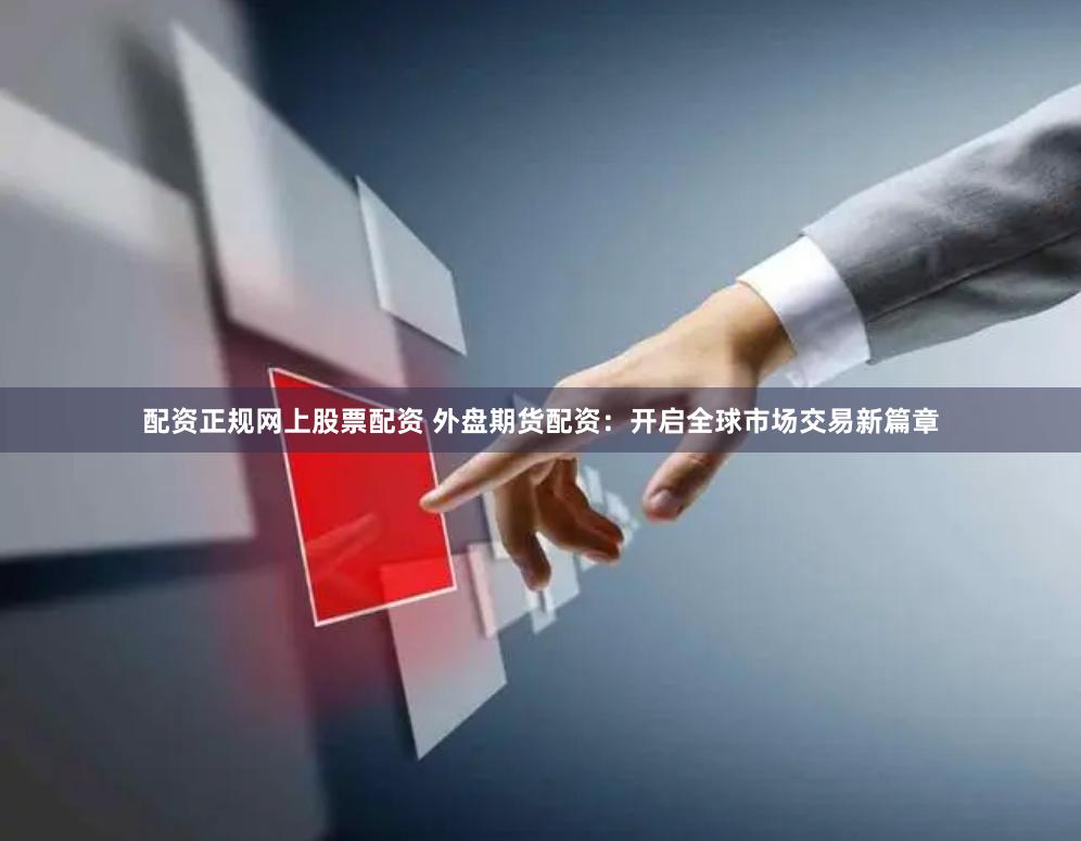 配资正规网上股票配资 外盘期货配资：开启全球市场交易新篇章