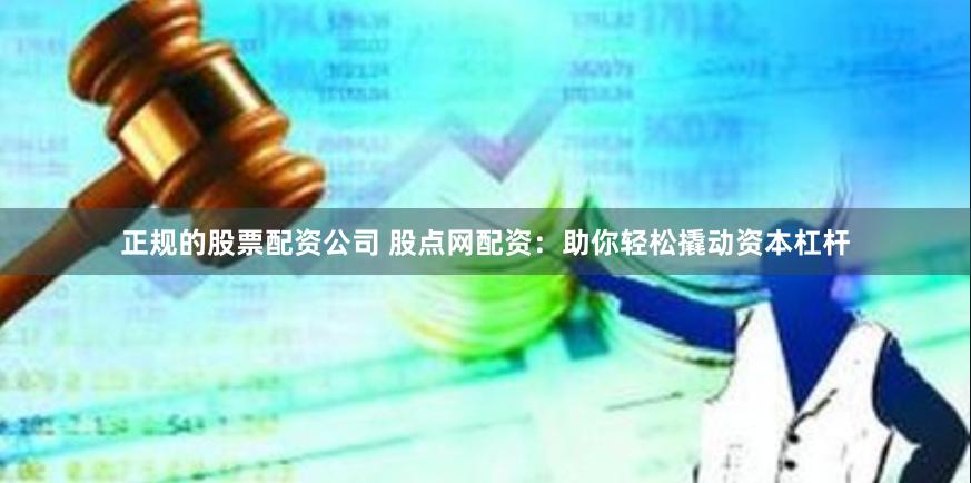 正规的股票配资公司 股点网配资：助你轻松撬动资本杠杆