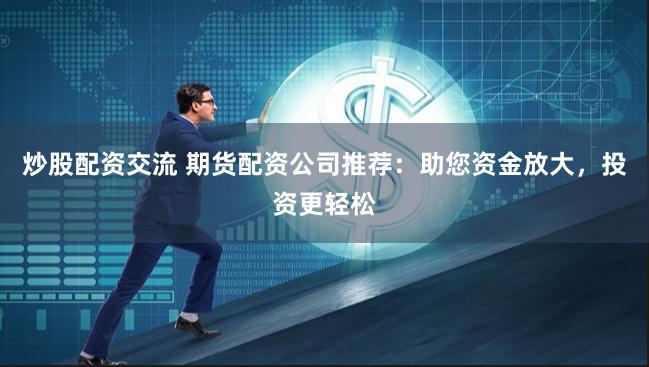炒股配资交流 期货配资公司推荐：助您资金放大，投资更轻松