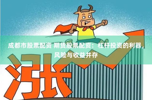 成都市股票配资 期货股票配资：杠杆投资的利器，风险与收益并存