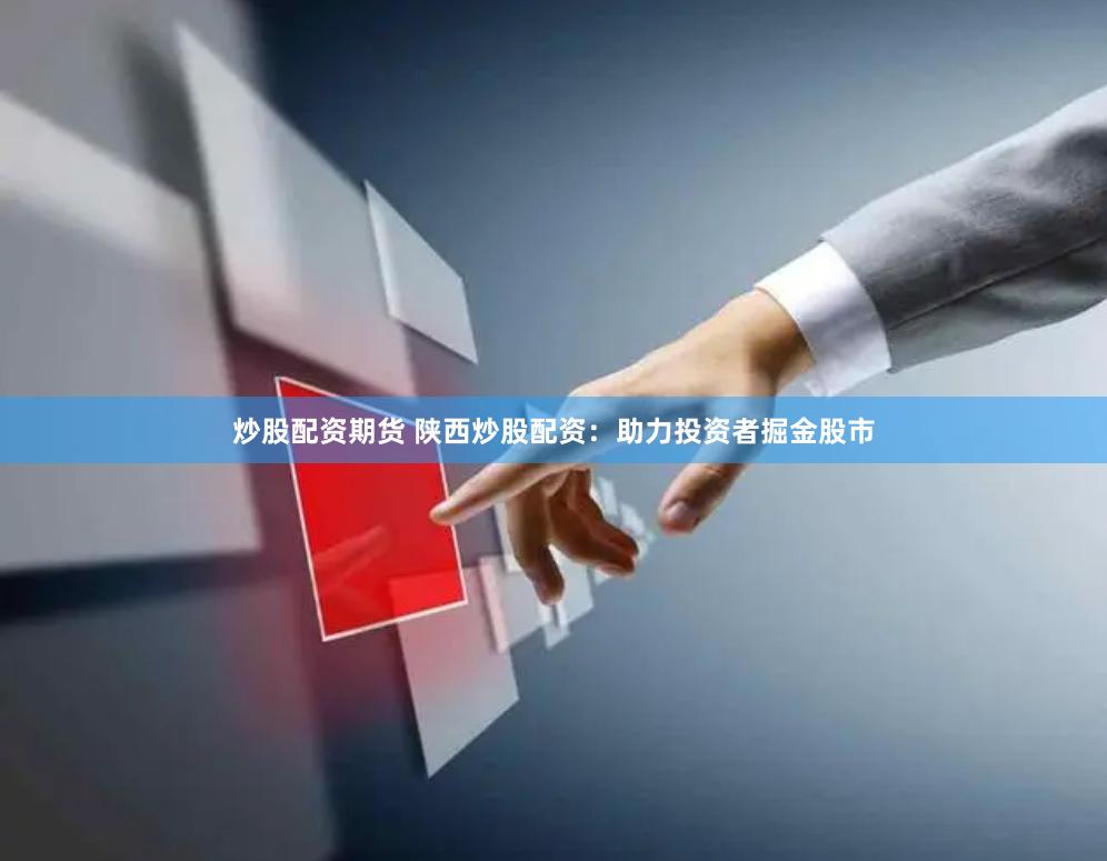 炒股配资期货 陕西炒股配资：助力投资者掘金股市