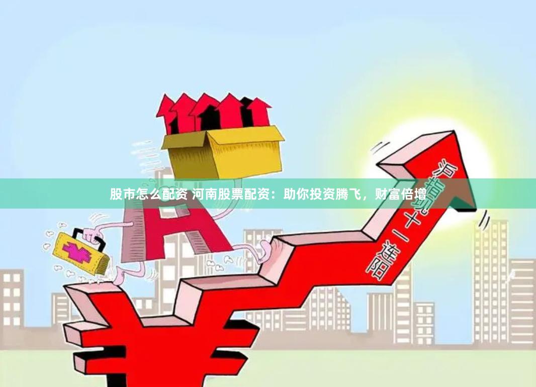 股市怎么配资 河南股票配资：助你投资腾飞，财富倍增