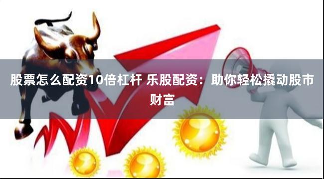 股票怎么配资10倍杠杆 乐股配资：助你轻松撬动股市财富
