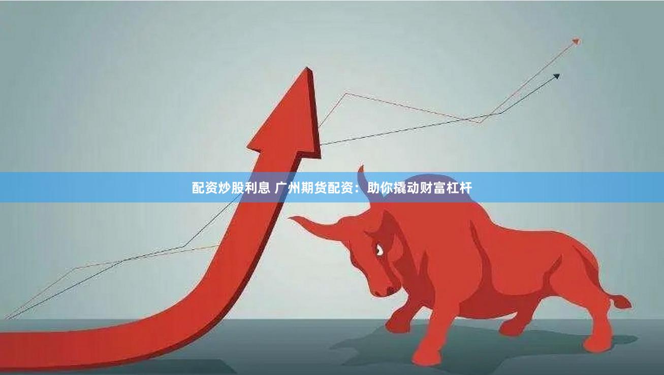 配资炒股利息 广州期货配资：助你撬动财富杠杆