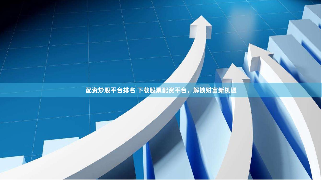 配资炒股平台排名 下载股票配资平台，解锁财富新机遇
