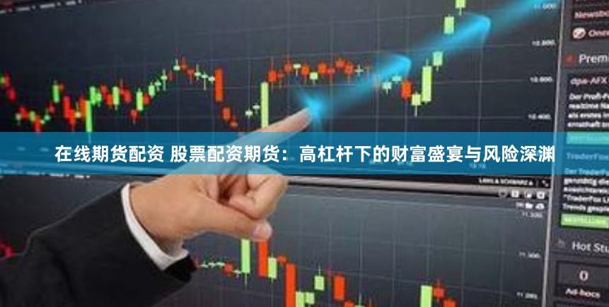 在线期货配资 股票配资期货：高杠杆下的财富盛宴与风险深渊