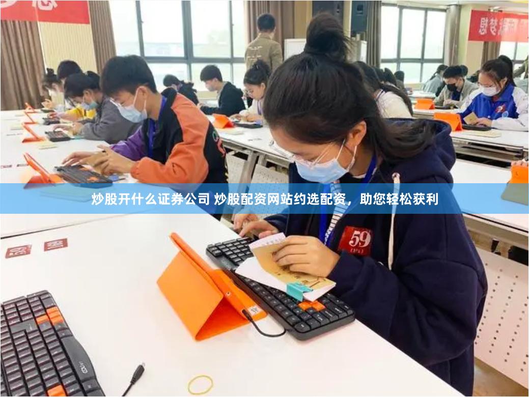 炒股开什么证券公司 炒股配资网站约选配资，助您轻松获利