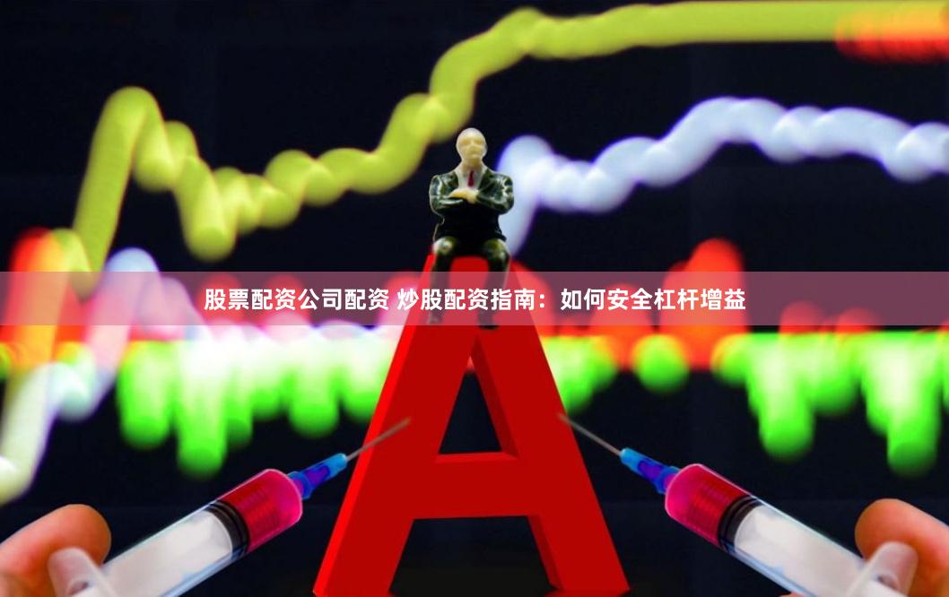 股票配资公司配资 炒股配资指南：如何安全杠杆增益