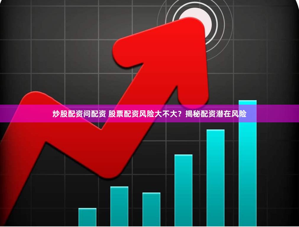 炒股配资问配资 股票配资风险大不大？揭秘配资潜在风险