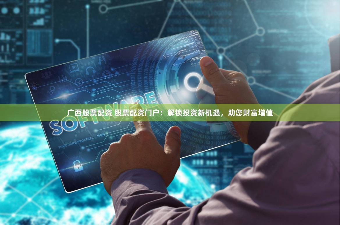 广西股票配资 股票配资门户：解锁投资新机遇，助您财富增值