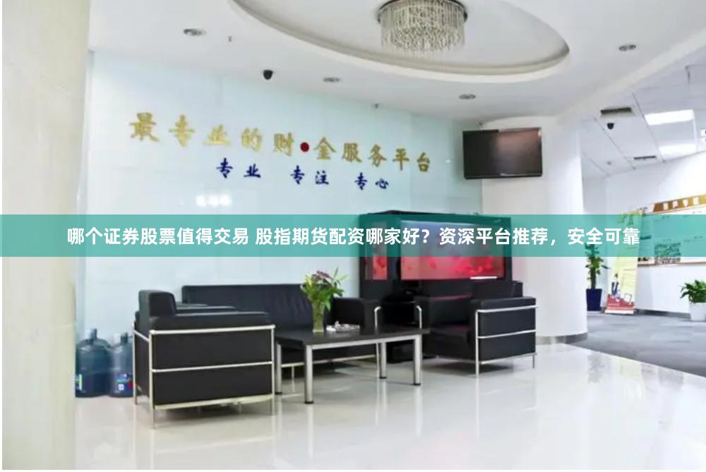 哪个证券股票值得交易 股指期货配资哪家好？资深平台推荐，安全可靠