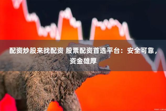 配资炒股来找配资 股票配资首选平台：安全可靠，资金雄厚