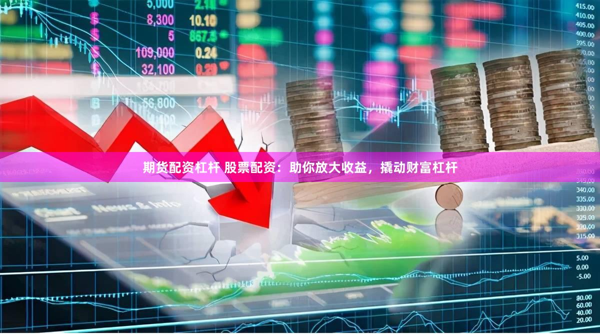 期货配资杠杆 股票配资：助你放大收益，撬动财富杠杆