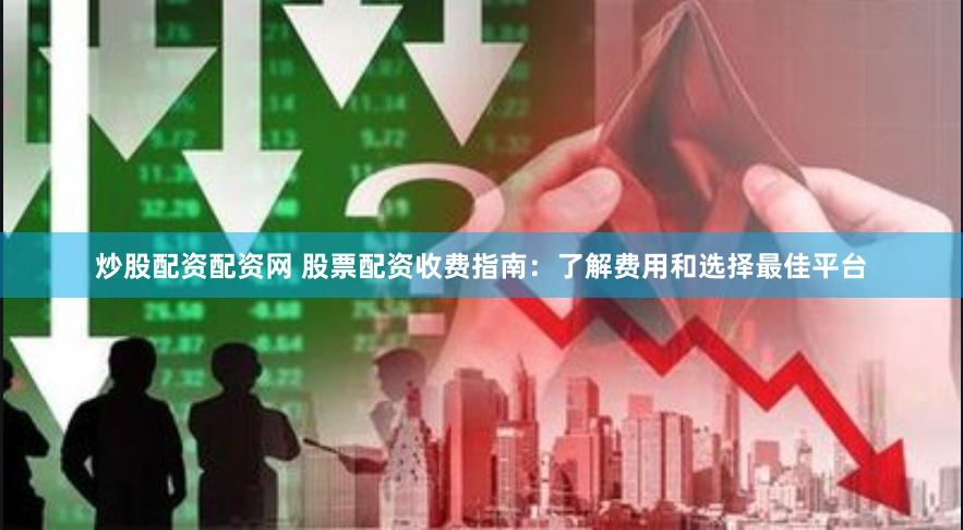 炒股配资配资网 股票配资收费指南：了解费用和选择最佳平台