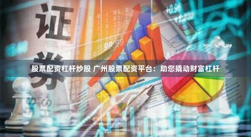 股票配资杠杆炒股 广州股票配资平台：助您撬动财富杠杆