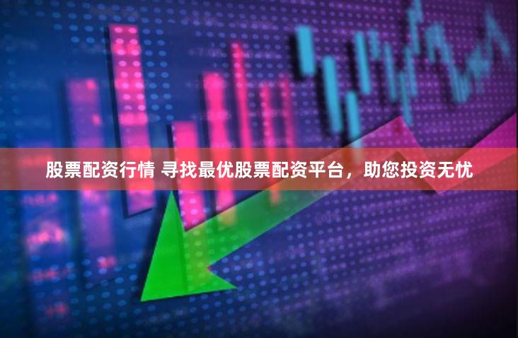 股票配资行情 寻找最优股票配资平台，助您投资无忧