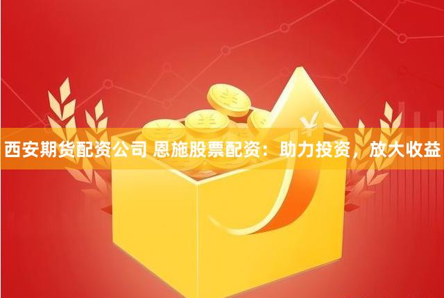 西安期货配资公司 恩施股票配资：助力投资，放大收益