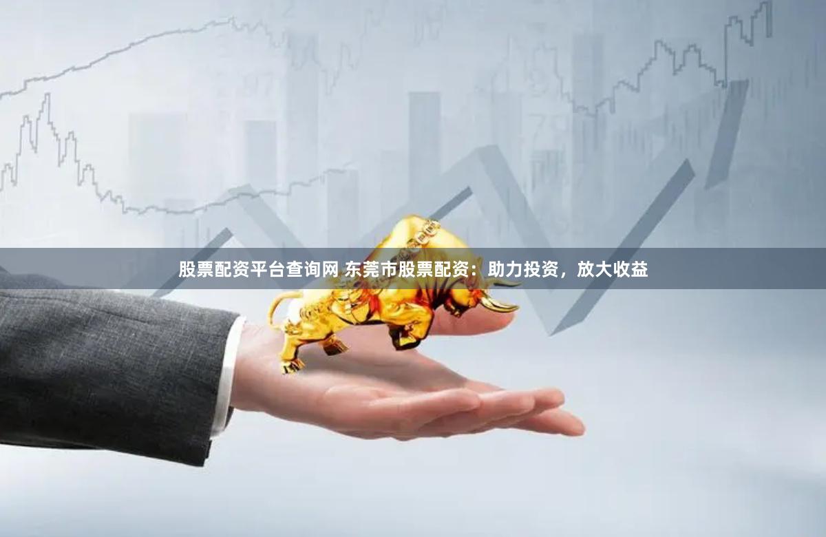 股票配资平台查询网 东莞市股票配资：助力投资，放大收益