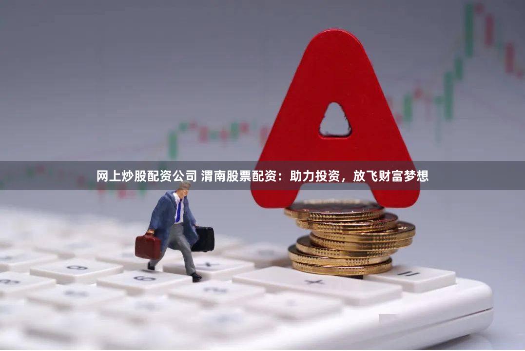 网上炒股配资公司 渭南股票配资：助力投资，放飞财富梦想