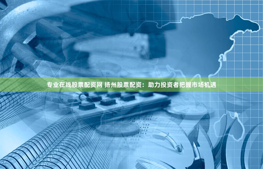专业在线股票配资网 扬州股票配资：助力投资者把握市场机遇