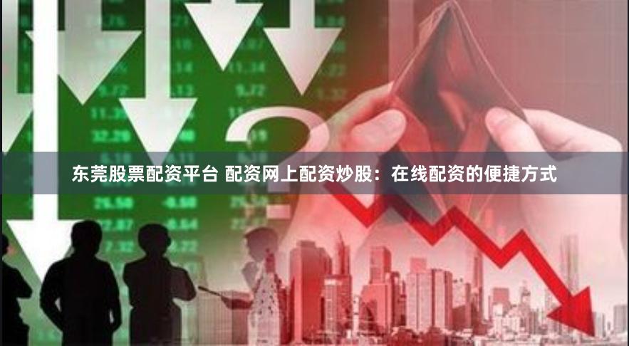 东莞股票配资平台 配资网上配资炒股：在线配资的便捷方式