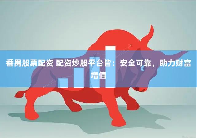 番禺股票配资 配资炒股平台皆：安全可靠，助力财富增值