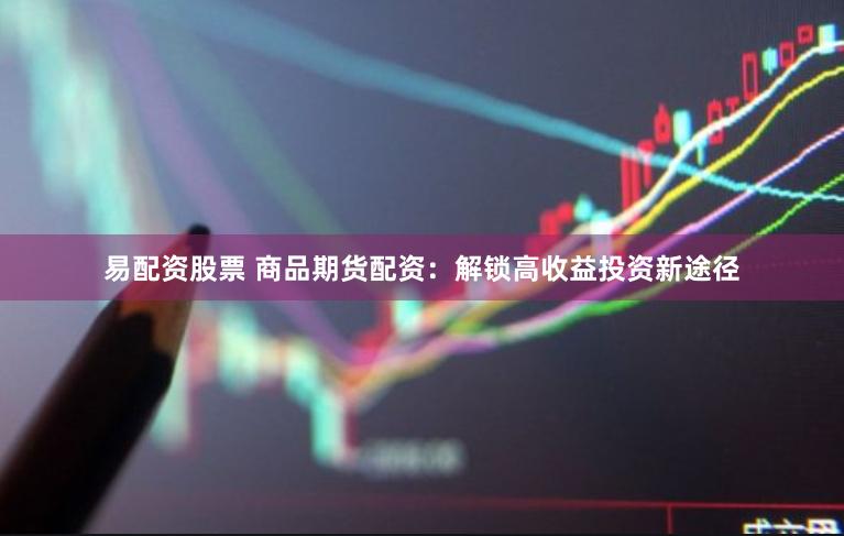 易配资股票 商品期货配资：解锁高收益投资新途径